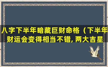 八字下半年暗藏巨财命格（下半年财运会变得相当不错, 两大吉星入命的生肖）